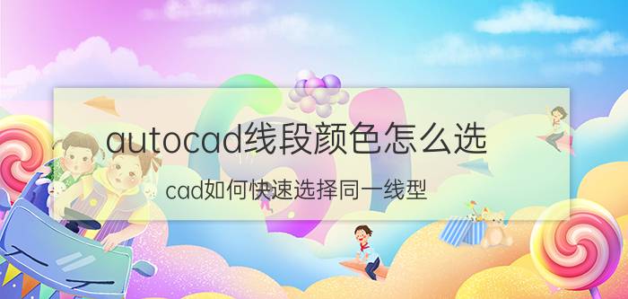 autocad线段颜色怎么选 cad如何快速选择同一线型？